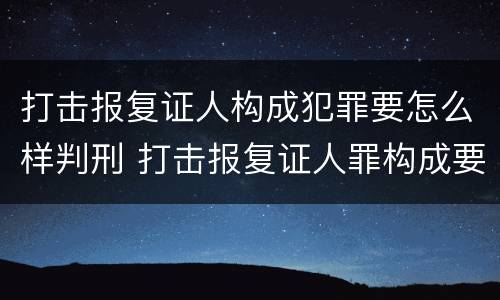 打击报复证人构成犯罪要怎么样判刑 打击报复证人罪构成要件