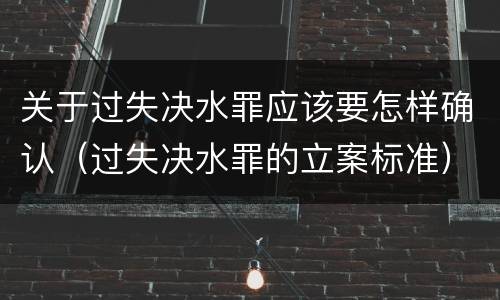 关于过失决水罪应该要怎样确认（过失决水罪的立案标准）