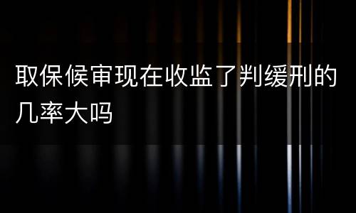 取保候审现在收监了判缓刑的几率大吗