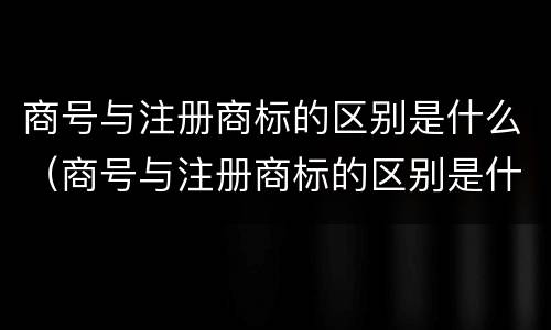 商号与注册商标的区别是什么（商号与注册商标的区别是什么意思）