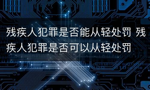 残疾人犯罪是否能从轻处罚 残疾人犯罪是否可以从轻处罚