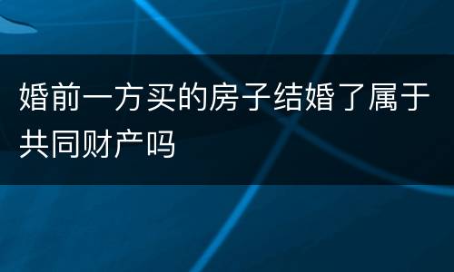 婚前一方买的房子结婚了属于共同财产吗