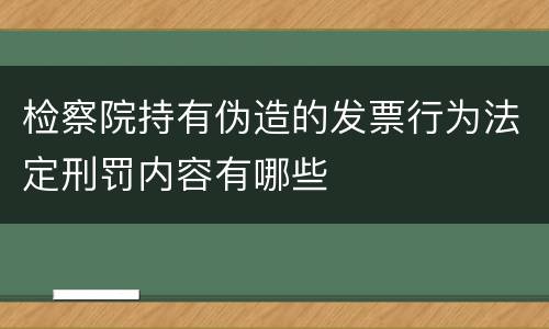 检察院持有伪造的发票行为法定刑罚内容有哪些