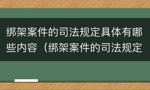绑架案件的司法规定具体有哪些内容（绑架案件的司法规定具体有哪些内容和要求）