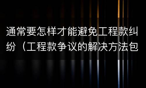 通常要怎样才能避免工程款纠纷（工程款争议的解决方法包括）