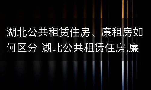 湖北公共租赁住房、廉租房如何区分 湖北公共租赁住房,廉租房如何区分