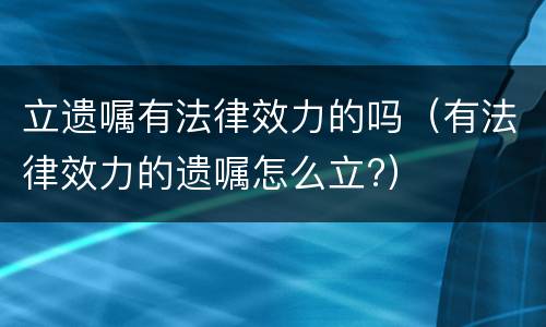 立遗嘱有法律效力的吗（有法律效力的遗嘱怎么立?）