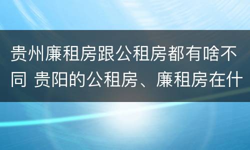 贵州廉租房跟公租房都有啥不同 贵阳的公租房、廉租房在什么地方?