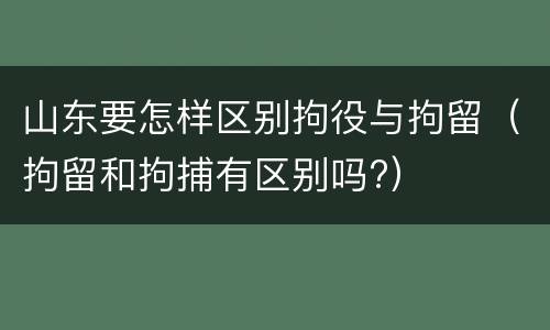 山东要怎样区别拘役与拘留（拘留和拘捕有区别吗?）