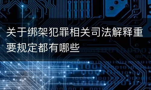 关于绑架犯罪相关司法解释重要规定都有哪些