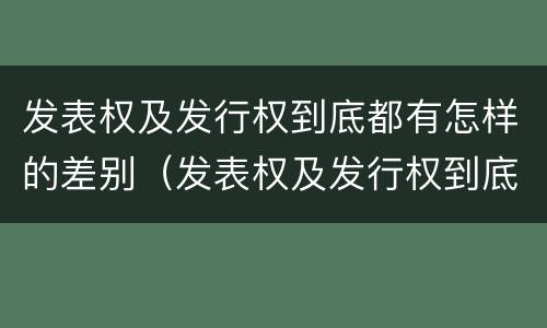 发表权及发行权到底都有怎样的差别（发表权及发行权到底都有怎样的差别和区别）