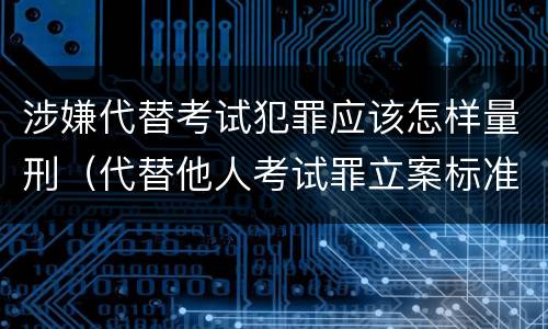 涉嫌代替考试犯罪应该怎样量刑（代替他人考试罪立案标准）