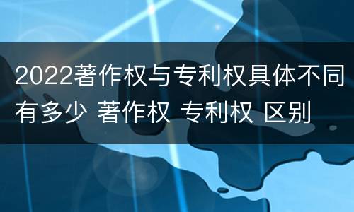 2022著作权与专利权具体不同有多少 著作权 专利权 区别