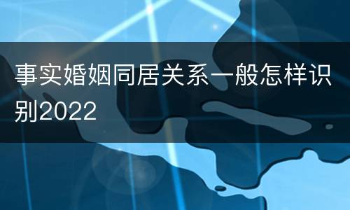 事实婚姻同居关系一般怎样识别2022