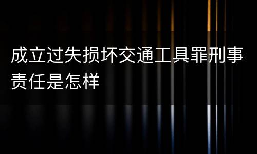 成立过失损坏交通工具罪刑事责任是怎样