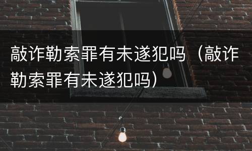 敲诈勒索罪有未遂犯吗（敲诈勒索罪有未遂犯吗）