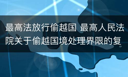 最高法放行偷越国 最高人民法院关于偷越国境处理界限的复函