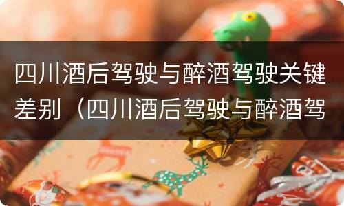 四川酒后驾驶与醉酒驾驶关键差别（四川酒后驾驶与醉酒驾驶关键差别在于）