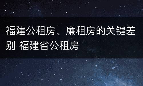 福建公租房、廉租房的关键差别 福建省公租房