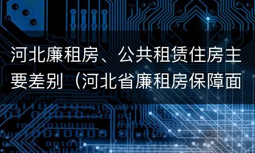 河北廉租房、公共租赁住房主要差别（河北省廉租房保障面积标准）