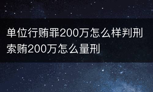 单位行贿罪200万怎么样判刑 索贿200万怎么量刑