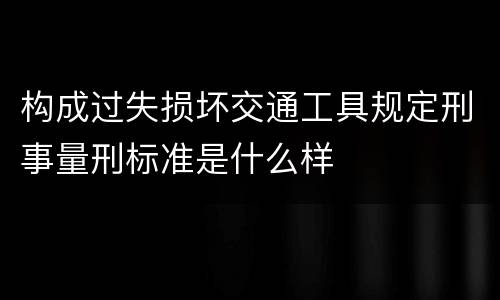 构成过失损坏交通工具规定刑事量刑标准是什么样