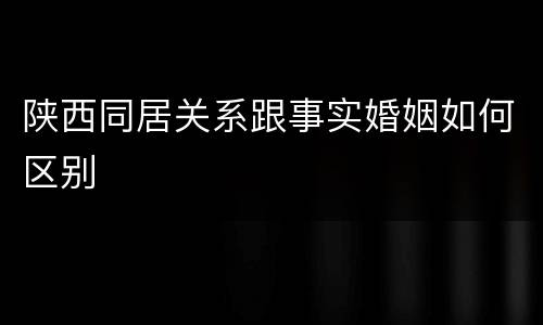 陕西同居关系跟事实婚姻如何区别