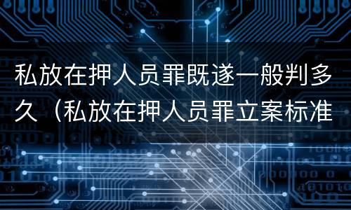 私放在押人员罪既遂一般判多久（私放在押人员罪立案标准）