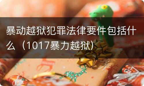暴动越狱犯罪法律要件包括什么（1017暴力越狱）