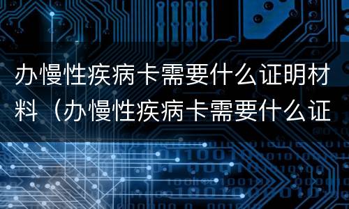 办慢性疾病卡需要什么证明材料（办慢性疾病卡需要什么证明材料和手续）