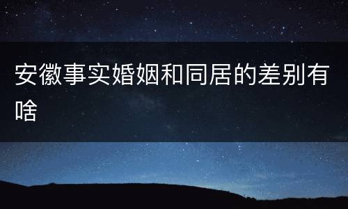 安徽事实婚姻和同居的差别有啥