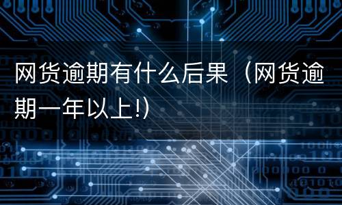网货逾期有什么后果（网货逾期一年以上!）