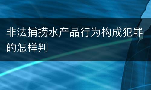 非法捕捞水产品行为构成犯罪的怎样判