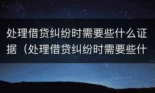 处理借贷纠纷时需要些什么证据（处理借贷纠纷时需要些什么证据材料）