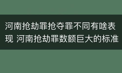 河南抢劫罪抢夺罪不同有啥表现 河南抢劫罪数额巨大的标准