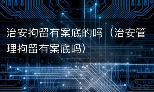 治安拘留有案底的吗（治安管理拘留有案底吗）