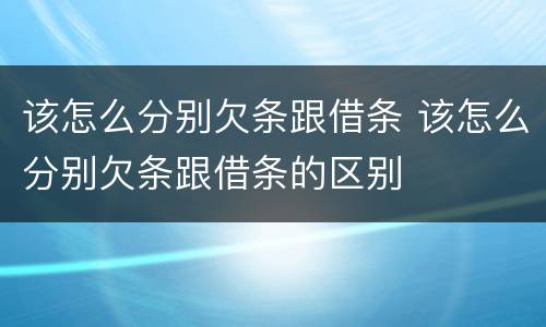 该怎么分别欠条跟借条 该怎么分别欠条跟借条的区别