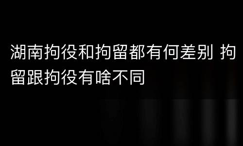 湖南拘役和拘留都有何差别 拘留跟拘役有啥不同