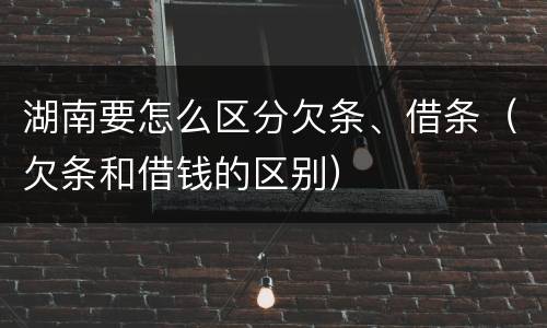 湖南要怎么区分欠条、借条（欠条和借钱的区别）