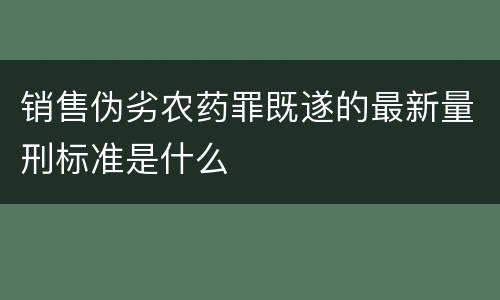 销售伪劣农药罪既遂的最新量刑标准是什么