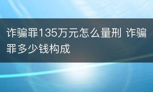 诈骗罪135万元怎么量刑 诈骗罪多少钱构成