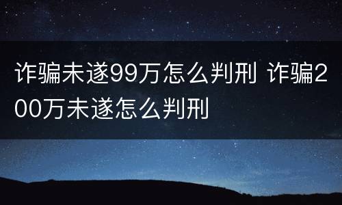 诈骗未遂99万怎么判刑 诈骗200万未遂怎么判刑