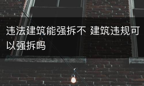 违法建筑能强拆不 建筑违规可以强拆吗