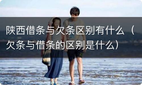 陕西借条与欠条区别有什么（欠条与借条的区别是什么）