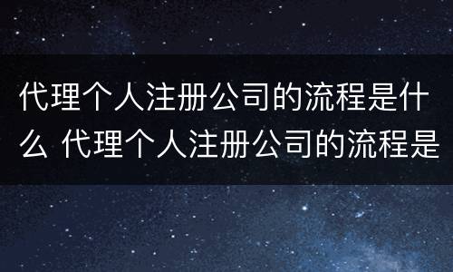 代理个人注册公司的流程是什么 代理个人注册公司的流程是什么呢