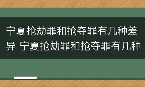 宁夏抢劫罪和抢夺罪有几种差异 宁夏抢劫罪和抢夺罪有几种差异吗