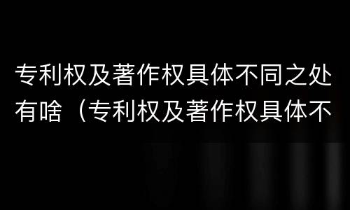 专利权及著作权具体不同之处有啥（专利权及著作权具体不同之处有啥影响）