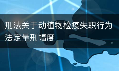 刑法关于动植物检疫失职行为法定量刑幅度