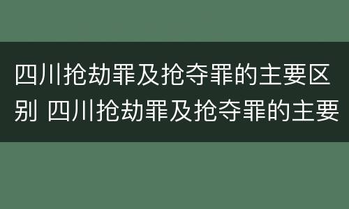 四川抢劫罪及抢夺罪的主要区别 四川抢劫罪及抢夺罪的主要区别是什么