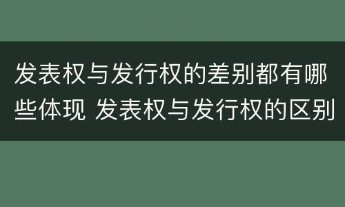 发表权与发行权的差别都有哪些体现 发表权与发行权的区别